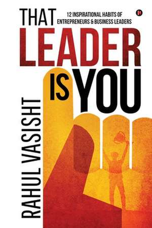 That Leader is You: 12 Inspirational Habits of Entrepreneurs & Business Leaders de Rahul Vasisht