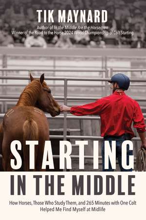 Starting in the Middle: How Horses, Those Who Study Them, and 265 Minutes with One Colt Helped Me Find Myself at Midlife de Tik Maynard