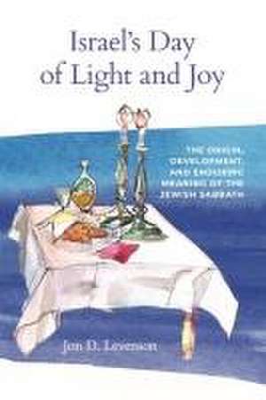 Israel′s Day of Light and Joy – The Origin, Development, and Enduring Meaning of the Jewish Sabbath de Jon D. Levenson