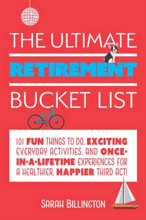 The Ultimate Retirement Bucket List: 101 Fun Things to Do, Exciting Everyday Activities, and Once-in-a-Lifetime Experiences for a Healthier, Happier Third Act de Sarah Billington