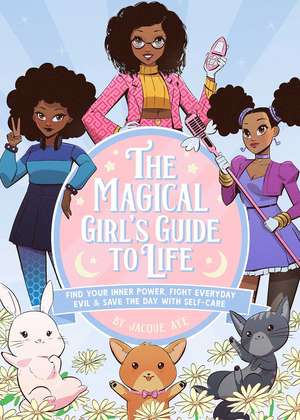 The Magical Girl's Guide to Life: Find Your Inner Power, Fight Everyday Evil, and Save the Day with Self-Care de Jacque Aye