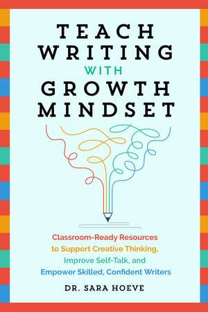 Teach Writing with Growth Mindset: Classroom-Ready Resources to Support Creative Thinking, Improve Self-Talk, and Empower Skilled, Confident Writers de Sara Joy Hoeve