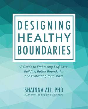 Designing Healthy Boundaries: A Guide to Embracing Self-Love, Building Better Boundaries, and Protecting Your Peace de Shainna Ali