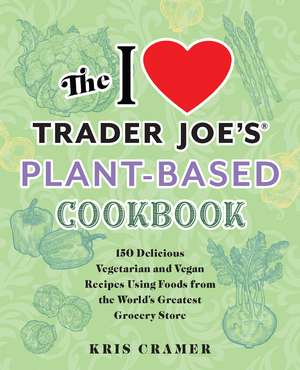 The I Love Trader Joe's Plant-Based Cookbook: 150 Delicious Vegetarian and Vegan Recipes Using Foods from the World's Greatest Grocery Store de Kris Cramer