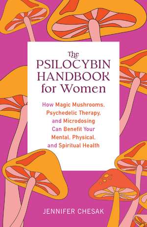 The Psilocybin Handbook for Women: How Magic Mushrooms, Psychedelic Therapy, and Microdosing Can Benefit Your Mental, Physical, and Spiritual Health de Jennifer Chesak