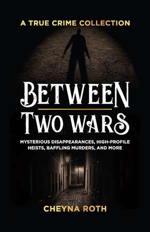 Between Two Wars: A True Crime Collection: Mysterious Disappearances, High-Profile Heists, Baffling Murders, and More (Includes Cases Like H. H. Holmes, the Assassination of President James Garfield, the Kansas City Massacre, and More) de Cheyna Roth