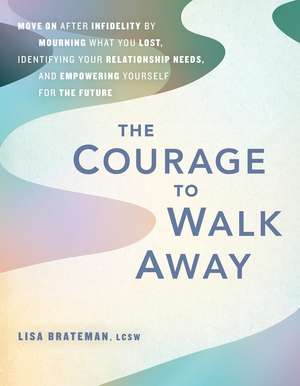 The Courage to Walk Away: Move On after Infidelity by Mourning What You Lost, Identifying Your Relationship Needs, and Empowering Yourself for the Future de Lisa Brateman