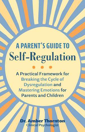 A Parent's Guide to Self-Regulation: A Practical Framework for Breaking the Cycle of Dysregulation and Masting Emotions for Parents and Children de Amber Thornton