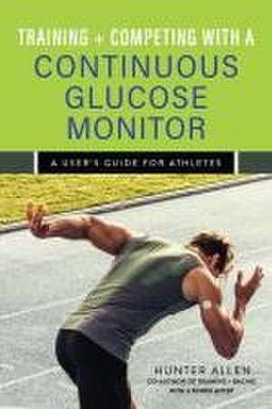 Training and Competing with a Continuous Glucose Monitor: A User's Guide for Athletes de Hunter Allen