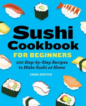 Sushi Cookbook for Beginners: 100 Step-By-Step Recipes to Make Sushi at Home de Chika Ravitch