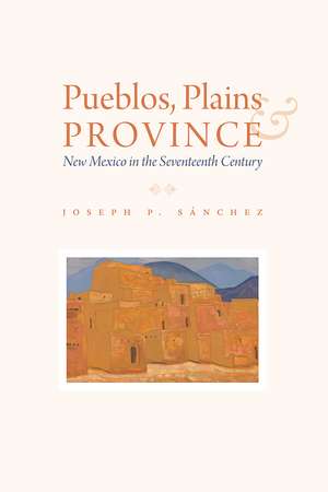 Pueblos, Plains, and Province: New Mexico in the Seventeenth Century de Joseph P. Sánchez