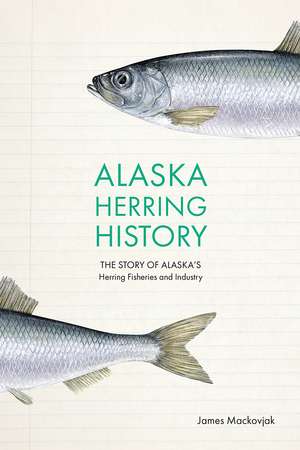 Alaska Herring History: The Story of Alaska’s Herring Fisheries and Industry de James Mackovjak