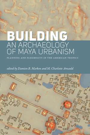 Building an Archaeology of Maya Urbanism: Planning and Flexibility in the American Tropics de Damien B. Marken