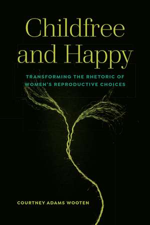 Childfree and Happy: Transforming the Rhetoric of Women's Reproductive Choices de Courtney Adams Wooten