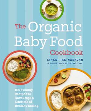 The Organic Baby Food Cookbook: 100 Yummy Recipes to Encourage a Lifetime of Healthy Eating de Janani Narayan