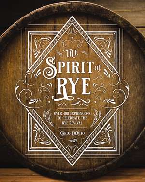 The Spirit of Rye: Over 300 Expressions to Celebrate the Rye Revival de Carlo DeVito