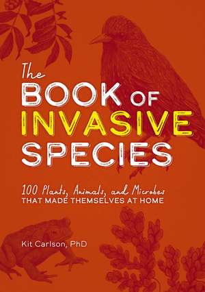 The Book of Invasive Species: 100 Plants, Animals, and Microbes That Made Themselves at Home de Dr. Kit Carlson