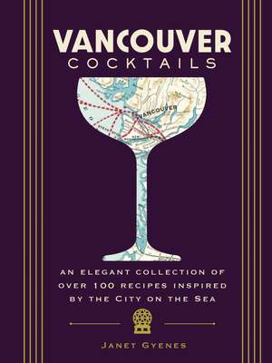 Vancouver Cocktails: An Elegant Collection of Over 100 Recipes Inspired by the City on the Sea de Janet Gyenes