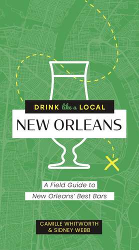 Drink Like a Local: New Orleans: A Field Guide to New Orleans's Best Bars de Camille Whitworth