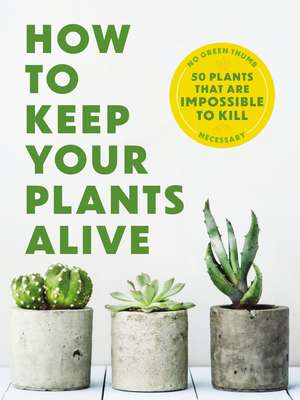 How to Keep Your Plants Alive: 50 Plants That Are Impossible to Kill de Dr. Kit Carlson