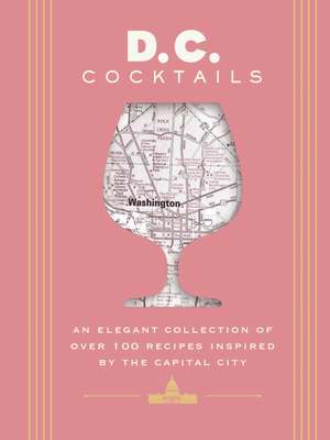 D.C. Cocktails: An Elegant Collection of Over 100 Recipes Inspired by the U.S. Capital de Travis Mitchell