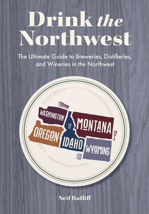 Drink the Pacific Northwest: The Ultimate Guide to Breweries, Distilleries, and Wineries in the Northwest de Neil Ratliff