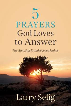 5 Prayers God Loves to Answer: The Amazing Promise Jesus Makes de Larry Selig