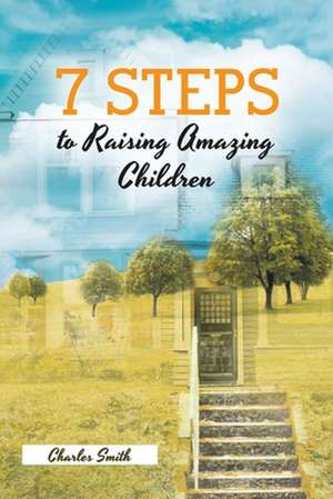 7 Steps to Raising Amazing Children de Charles Smith