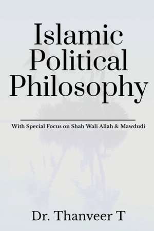 Islamic Political Philosophy: With Special Focus on Shah Wali Allah & Mawdudi de Thanveer T.