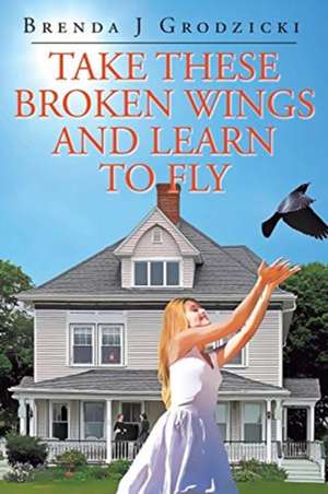 Take These Broken Wings and Learn to Fly de Brenda J Grodzicki