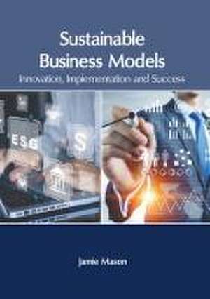 Sustainable Business Models: Innovation, Implementation and Success de Jamie Mason