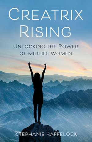 Creatrix Rising: Unlocking the Power of Midlife Women de Stephanie Raffelock