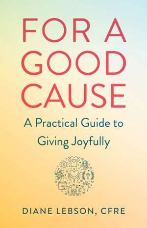 For A Good Cause: A Practical Guide to Giving Joyfully de Diane Lebson