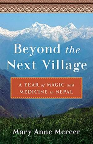 Beyond the Next Village: A Year of Magic and Medicine in Nepal de Mary Anne Mercer