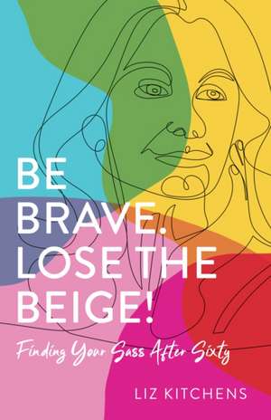 Be Brave. Lose the Beige: Finding Your Sass After Sixty de Liz Kitchens