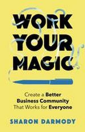 Work Your Magic: Create a Better Business Community That Works for Everyone de Sharon Darmody