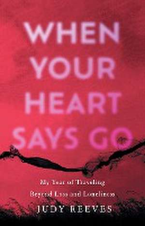 When Your Heart Says Go: My Year of Traveling Beyond Loss and Loneliness de Judy Reeves