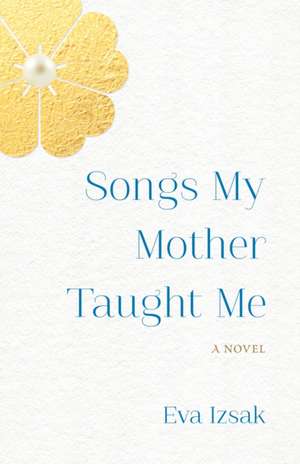 Songs My Mother Taught Me: A Novel de Eva Izsak