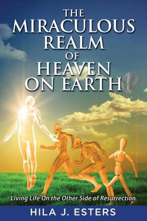 The Miraculous Realm of Heaven on Earth de Hila J Esters