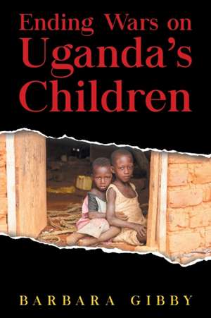 Ending Wars on Uganda's Children de Barbara Gibby