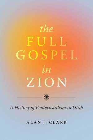 The Full Gospel in Zion: A History of Pentecostalism in Utah de Alan J Clark