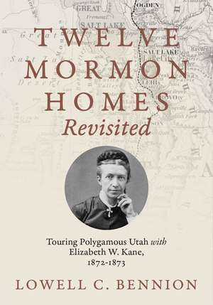 Twelve Mormon Homes Revisited: Touring Polygamous Utah with Elizabeth Kane, 1872-1873 de Lowell C. Bennion