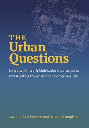 The Urban Questions: Interdisciplinary and Multiscalar Approaches to Investigating the Ancient Mesoamerican City de Lisa Johnson