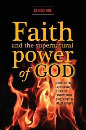 Faith and the Supernatural Power of God: How to Have the Faith that Will Release the Explosive Power of God into Every Area of Your Life de Candice Moe