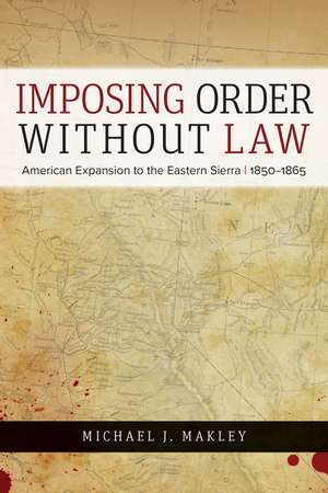 Imposing Order without Law: American Expansion to the Eastern Sierra, 1850–1865 de Michael J. Makley