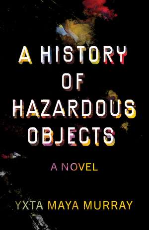 A History of Hazardous Objects: A Novel de Yxta Maya Murray