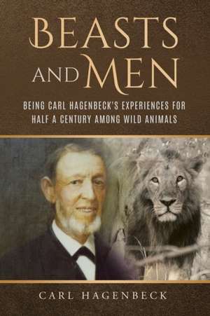 Beasts and Men, being Carl Hagenbeck's Experiences for Half a Century among Wild Animals de Carl Hagenbeck