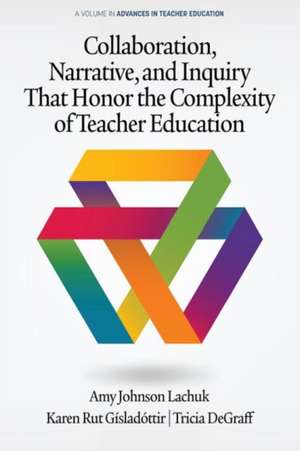 Collaboration, Narrative, and Inquiry That Honor the Complexity of Teacher Education (hc) de Amy Johnson Lachuk