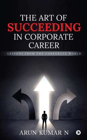 The Art of Succeeding in Corporate Career: Lessons from the Corporate World de Arun Kumar N