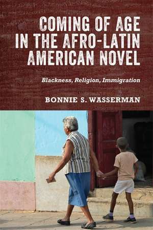 Coming of Age in the Afro–Latin American Novel – Blackness, Religion, Immigration de Bonnie S. Bonnie Wasserma